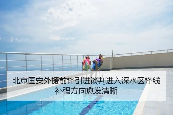 北京国安外援前锋引进谈判进入深水区锋线补强方向愈发清晰