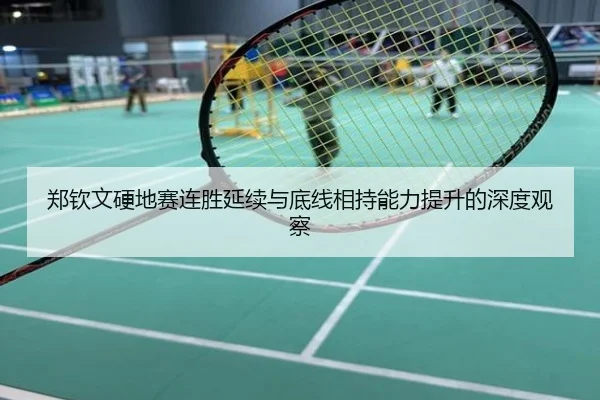 郑钦文硬地赛连胜延续与底线相持能力提升的深度观察