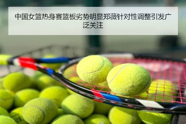 中国女篮热身赛篮板劣势明显郑薇针对性调整引发广泛关注