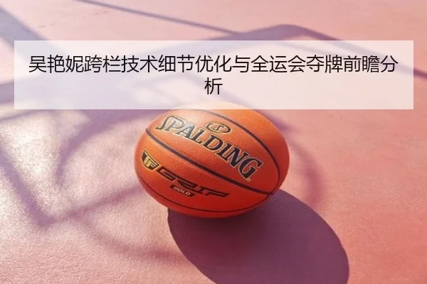 吴艳妮跨栏技术细节优化与全运会夺牌前瞻分析